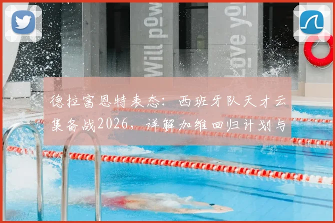 德拉富恩特表态：西班牙队天才云集备战2026，详解加维回归计划与国家队选人逻辑