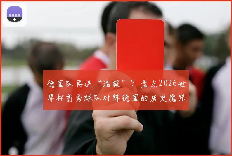 德国队再送“温暖”？盘点2026世界杯首秀球队对阵德国的历史魔咒，为何他们总能破门
