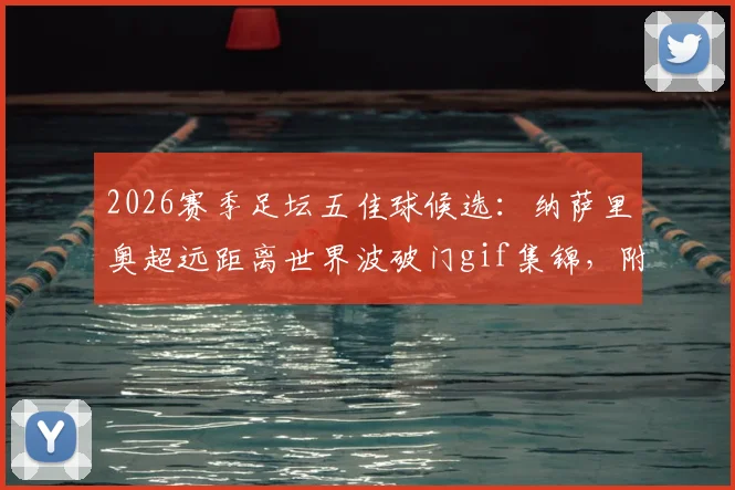 2026赛季足坛五佳球候选:纳萨里奥超远距离世界波破门gif集锦,附球员资料与射门技术解析