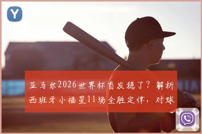 亚马尔2026世界杯首发稳了？解析西班牙小福星11场全胜定律，对球队战术体系影响几何