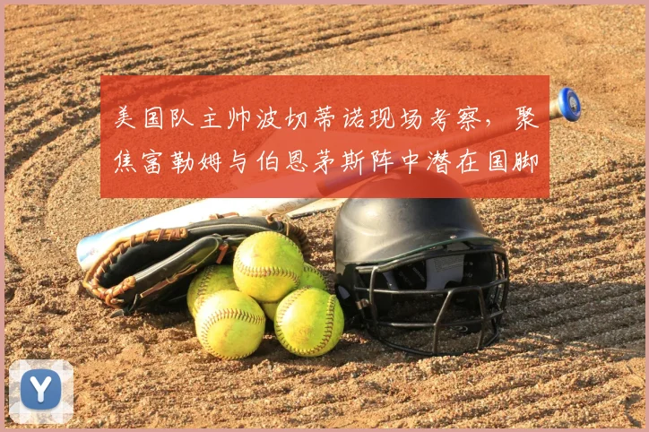 美国队主帅波切蒂诺现场考察，聚焦富勒姆与伯恩茅斯阵中潜在国脚，2026世界杯备战悄然启动
