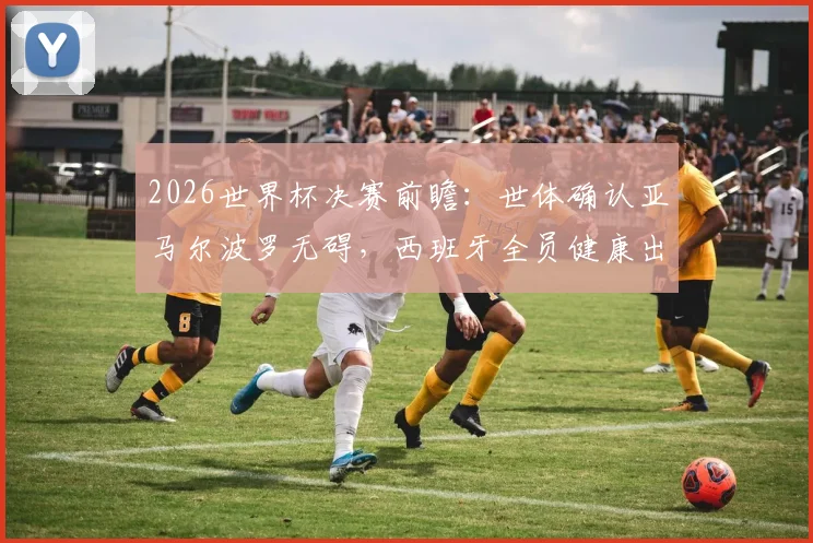 2026世界杯决赛前瞻：世体确认亚马尔波罗无碍，西班牙全员健康出战最强阵解析