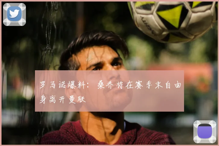 罗马诺爆料：桑乔将在赛季末自由身离开曼联