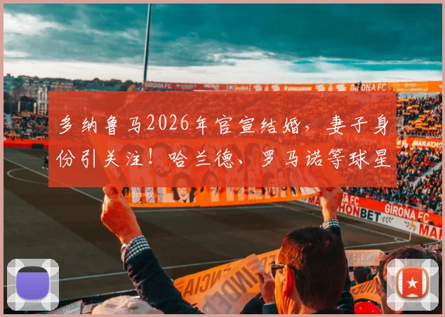 多纳鲁马2026年官宣结婚，妻子身份引关注！哈兰德、罗马诺等球星名记评论区祝福语盘点