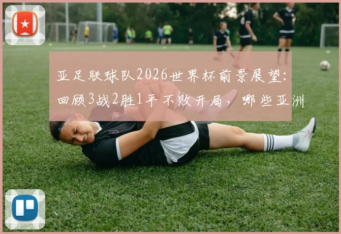 亚足联球队2026世界杯前景展望：回顾3战2胜1平不败开局，哪些亚洲球队曾做到？