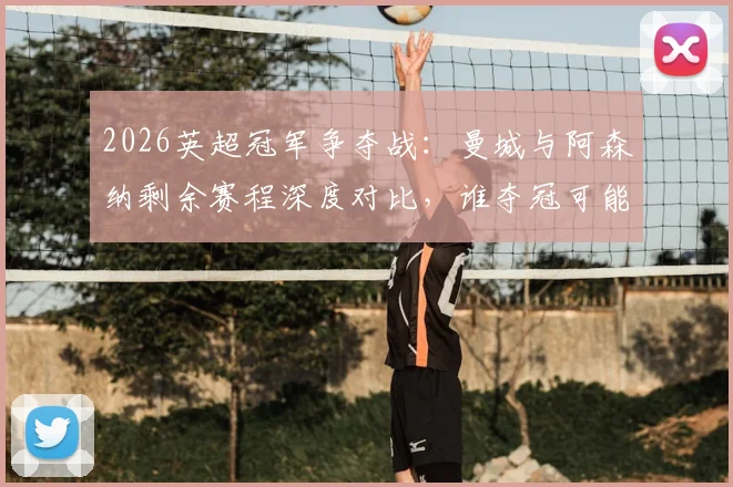 2026英超冠军争夺战：曼城与阿森纳剩余赛程深度对比，谁夺冠可能性更大？