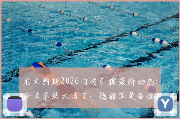 尤文图斯2026门将引援最新动态：全力求购大马丁，德赫亚是备选计划