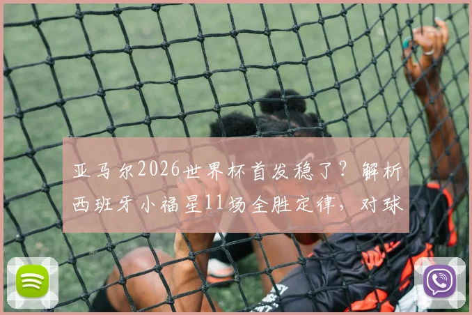 亚马尔2026世界杯首发稳了?解析西班牙小福星11场全胜定律,对球队战术体系影响几何
