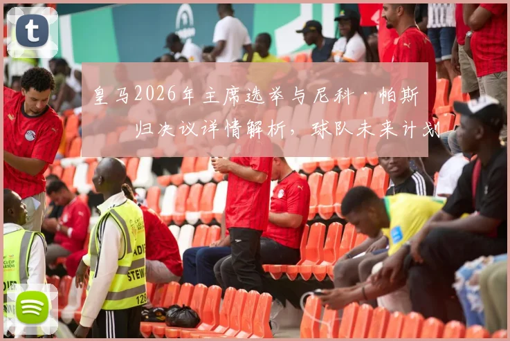 皇马2026年主席选举与尼科·帕斯回归决议详情解析，球队未来计划明确