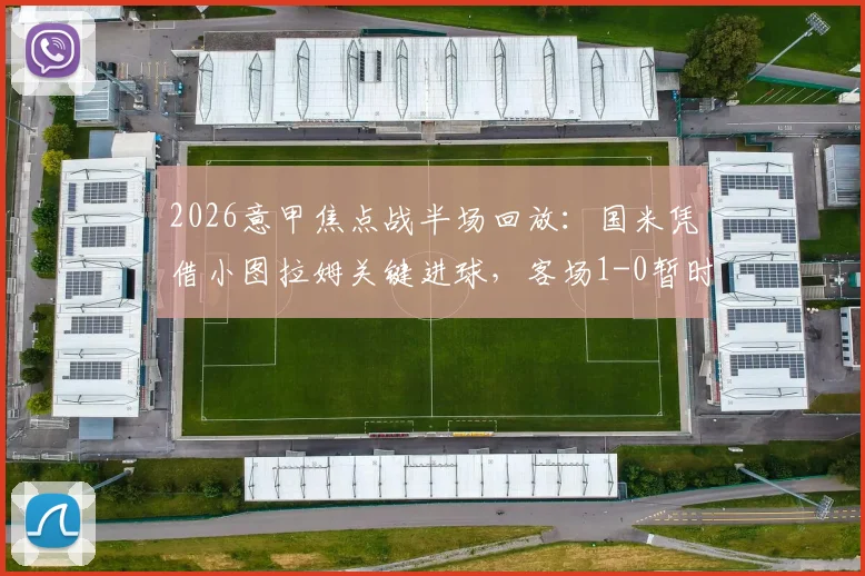 2026意甲焦点战半场回放：国米凭借小图拉姆关键进球，客场1-0暂时领先都灵，附上半场战术细节深度剖析