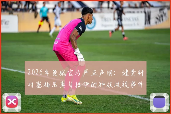 2026年曼城官方严正声明：谴责针对塞梅尼奥与格伊的种族歧视事件，回顾事件始末、英超应对措施及俱乐部后续行动指南