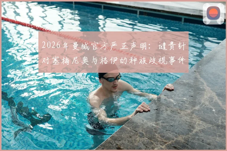 2026年曼城官方严正声明：谴责针对塞梅尼奥与格伊的种族歧视事件，回顾事件始末、英超应对措施及俱乐部后续行动指南