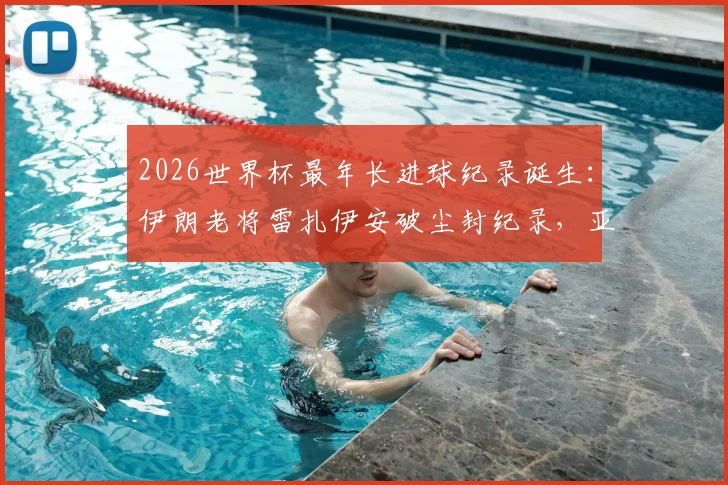 2026世界杯最年长进球纪录诞生:伊朗老将雷扎伊安破尘封纪录,亚足联球队历史第一人