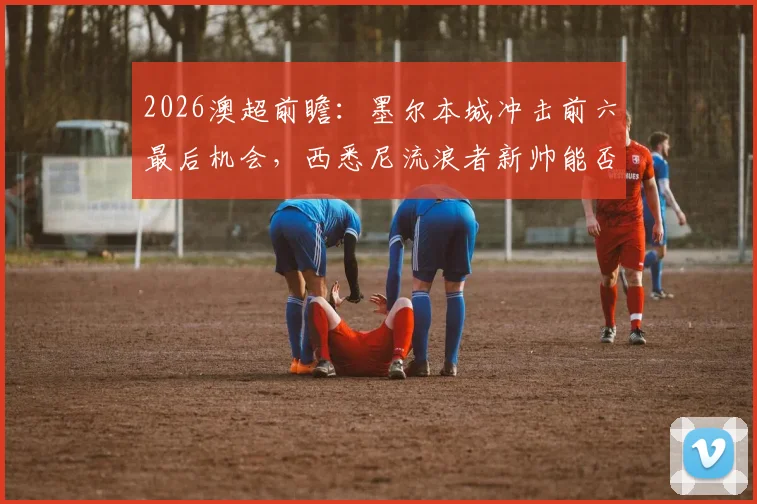 2026澳超前瞻：墨尔本城冲击前六最后机会，西悉尼流浪者新帅能否带来转机？