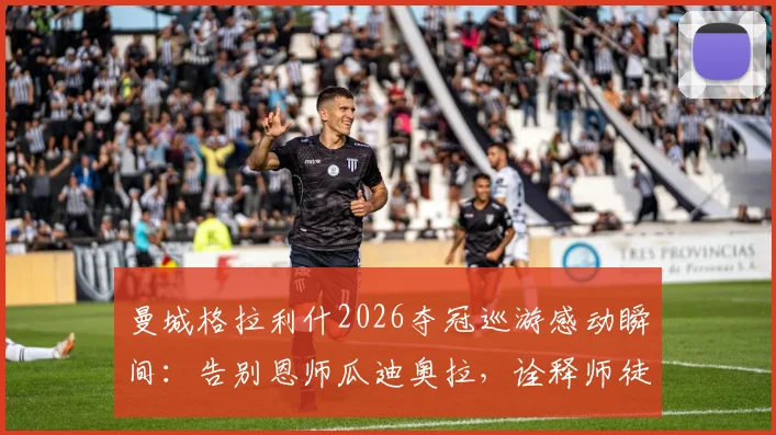 曼城格拉利什2026夺冠巡游感动瞬间：告别恩师瓜迪奥拉，诠释师徒情深与桃李满天下
