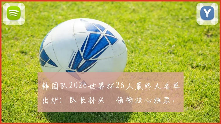 韩国队2026世界杯26人最终大名单出炉：队长孙兴慜领衔核心框架，黄喜灿、李刚仁悉数入选，老将朴振燮压阵
