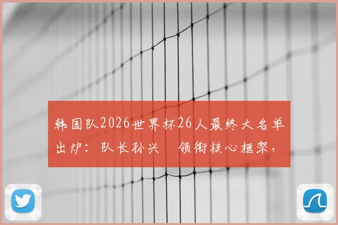 韩国队2026世界杯26人最终大名单出炉:队长孙兴慜领衔核心框架,黄喜灿、李刚仁悉数入选,老将朴振燮压阵