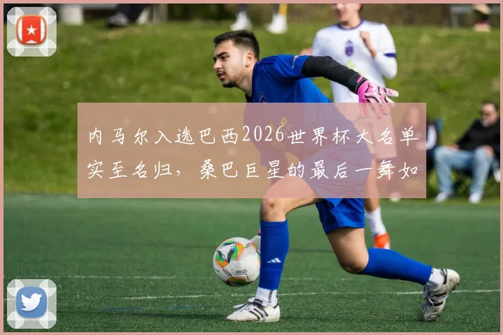 内马尔入选巴西2026世界杯大名单实至名归，桑巴巨星的最后一舞如何牵动球迷心弦？