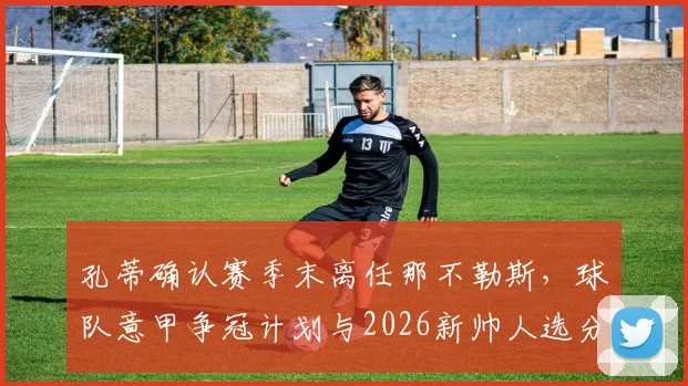 孔蒂确认赛季末离任那不勒斯，球队意甲争冠计划与2026新帅人选分析指南