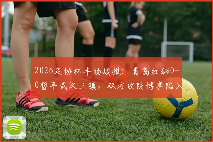 2026足协杯半场战报：青岛红狮0-0暂平武汉三镇，双方攻防博弈陷入僵局，赛后技术分析一览