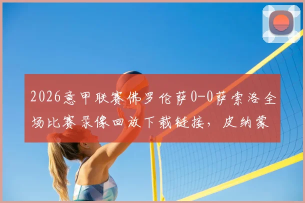 2026意甲联赛佛罗伦萨0-0萨索洛全场比赛录像回放下载链接，皮纳蒙蒂射门中柱GIF动图集锦及双方球员赛后评分一览