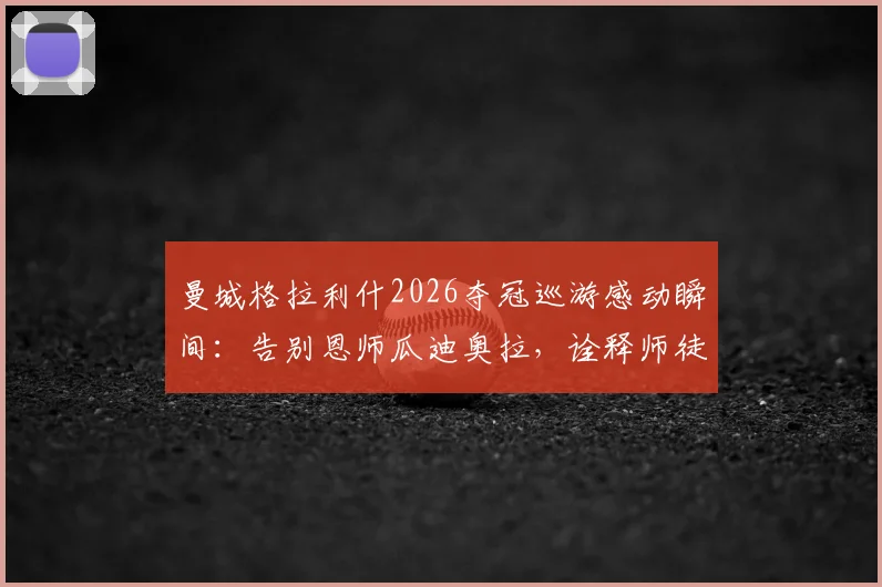 曼城格拉利什2026夺冠巡游感动瞬间:告别恩师瓜迪奥拉,诠释师徒情深与桃李满天下