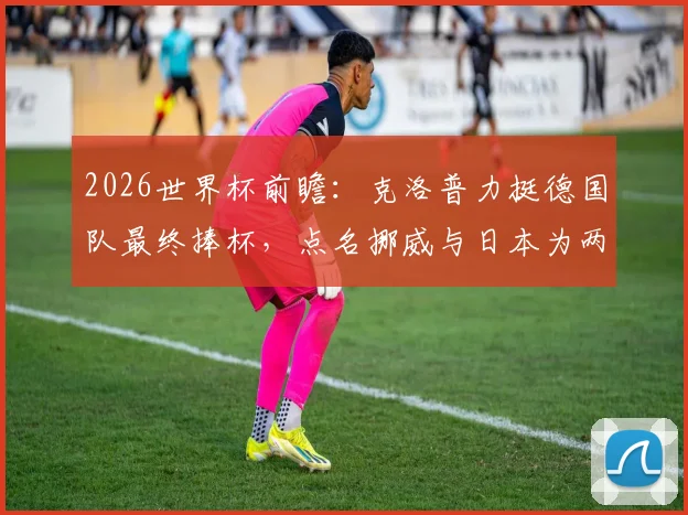 2026世界杯前瞻：克洛普力挺德国队最终捧杯，点名挪威与日本为两大黑马