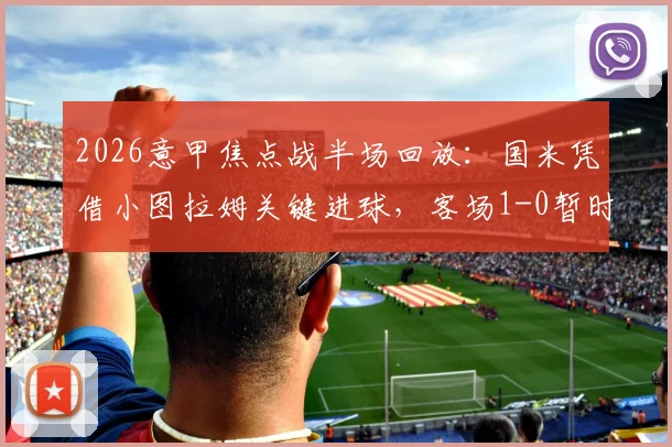 2026意甲焦点战半场回放:国米凭借小图拉姆关键进球,客场1-0暂时领先都灵,附上半场战术细节深度剖析