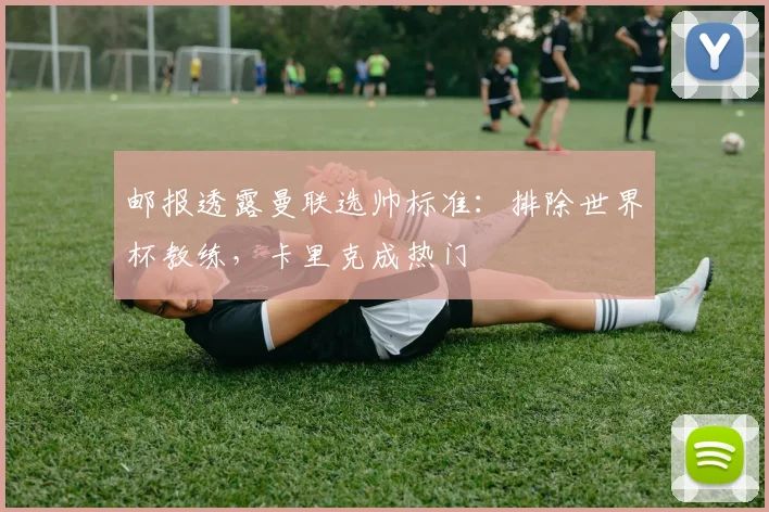 邮报透露曼联选帅标准：排除世界杯教练，卡里克成热门