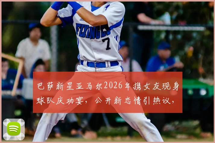 巴萨新星亚马尔2026年携女友现身球队庆功宴，公开新恋情引热议，女友身份成焦点