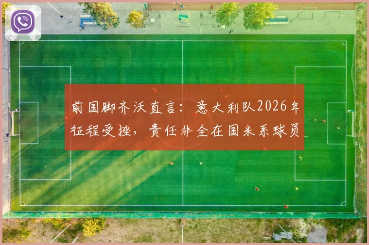 前国脚齐沃直言：意大利队2026年征程受挫，责任非全在国米系球员，解析巴斯托尼如何从关键失误中蜕变成长