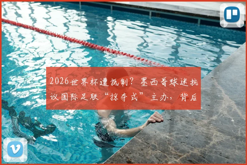 2026世界杯遭抵制？墨西哥球迷抗议国际足联“掠夺式”主办，背后原因与后续影响解读