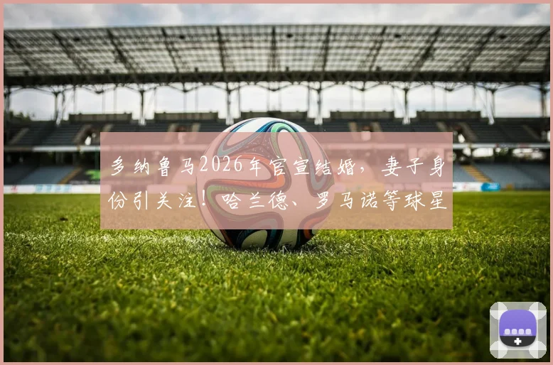 多纳鲁马2026年官宣结婚，妻子身份引关注！哈兰德、罗马诺等球星名记评论区祝福语盘点