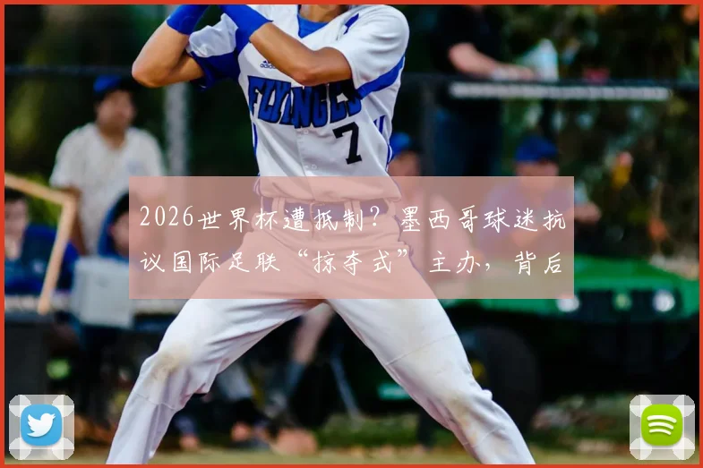 2026世界杯遭抵制？墨西哥球迷抗议国际足联“掠夺式”主办，背后原因与后续影响解读