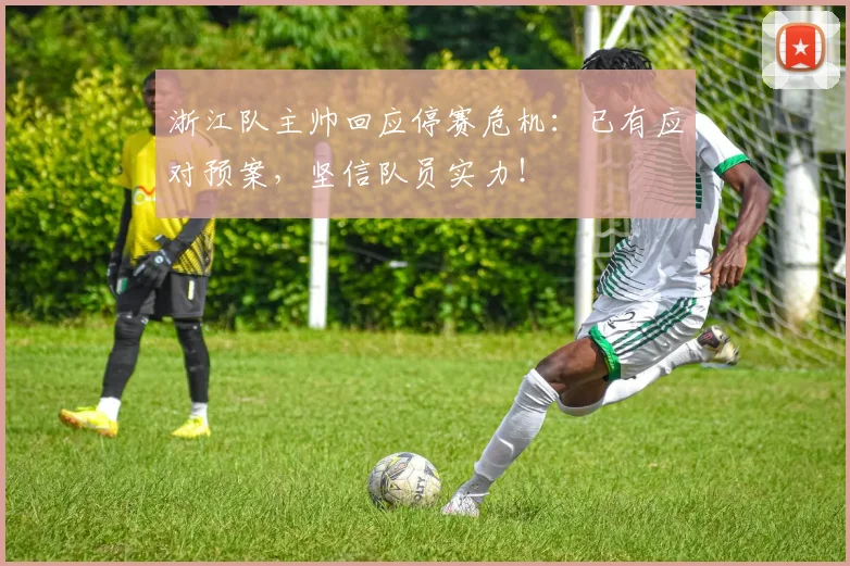 浙江队主帅回应停赛危机：已有应对预案，坚信队员实力！