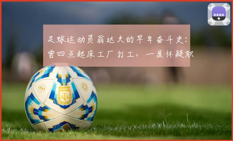 足球运动员翁达夫的早年奋斗史：曾四点起床工厂打工，一度怀疑职业足球路，到2026年德甲斯图加特逆袭