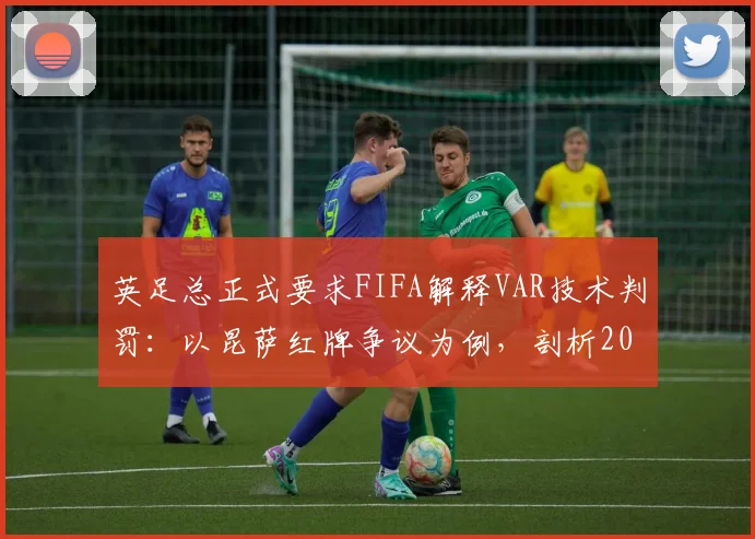 英足总正式要求FIFA解释VAR技术判罚：以昆萨红牌争议为例，剖析2026年赛场误判根源与改进方向