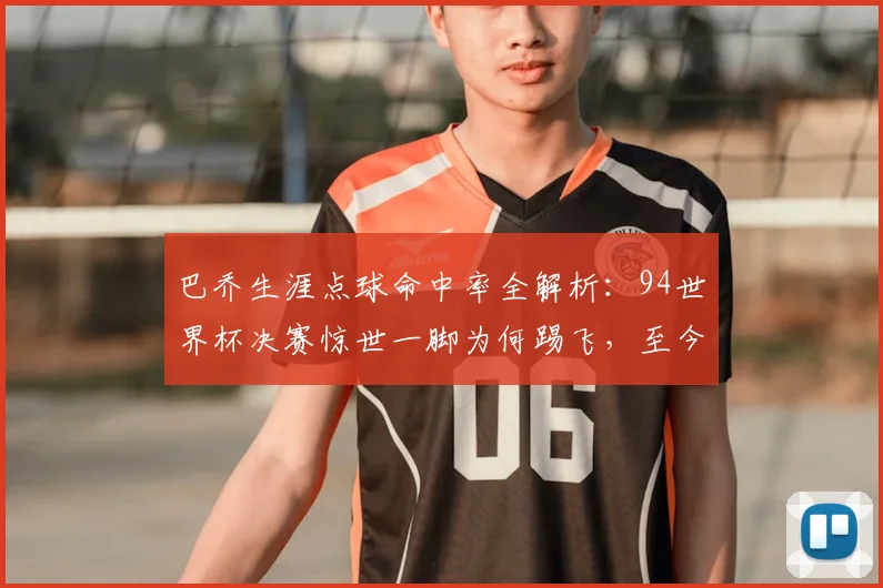 巴乔生涯点球命中率全解析：94世界杯决赛惊世一脚为何踢飞，至今仍是未解之谜