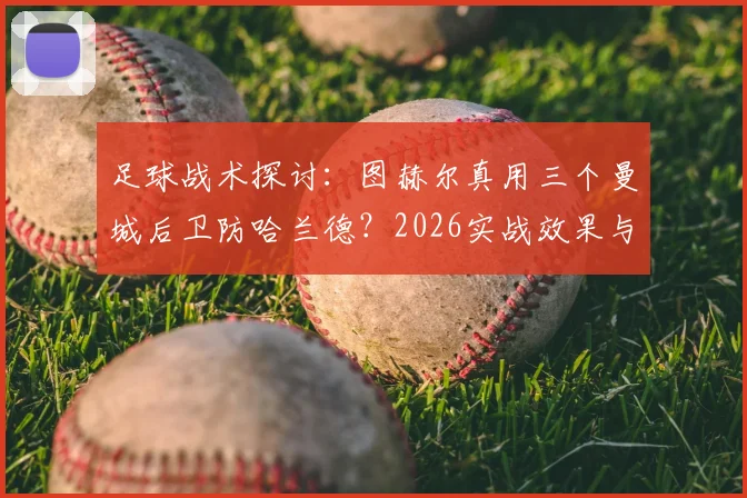 足球战术探讨：图赫尔真用三个曼城后卫防哈兰德？2026实战效果与数据拆解