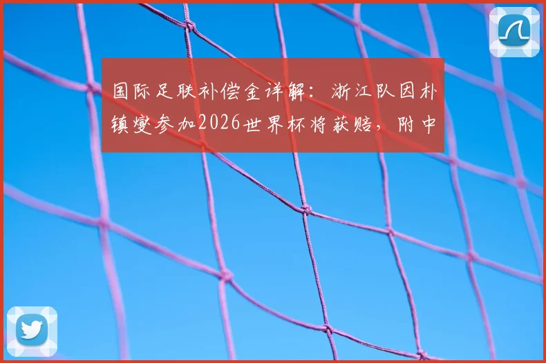 国际足联补偿金详解:浙江队因朴镇燮参加2026世界杯将获赔,附中超俱乐部申请资格与金额计算指南