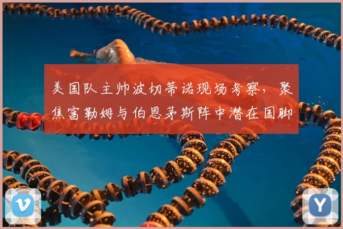 美国队主帅波切蒂诺现场考察，聚焦富勒姆与伯恩茅斯阵中潜在国脚，2026世界杯备战悄然启动