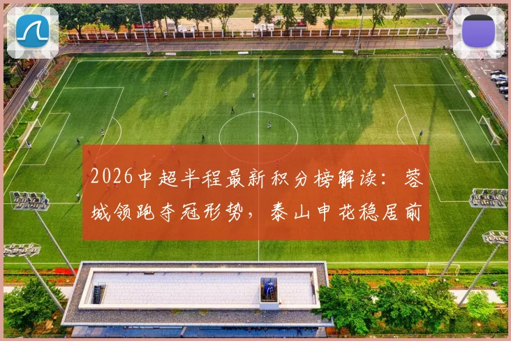 2026中超半程最新积分榜解读：蓉城领跑夺冠形势，泰山申花稳居前四，昔日冠军三镇为何垫底