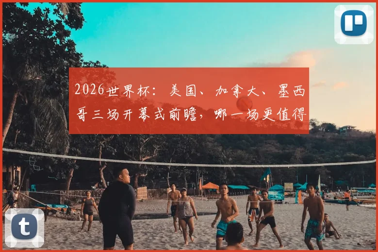 2026世界杯：美国、加拿大、墨西哥三场开幕式前瞻，哪一场更值得期待？