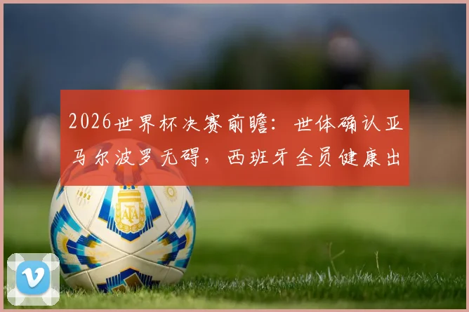 2026世界杯决赛前瞻：世体确认亚马尔波罗无碍，西班牙全员健康出战最强阵解析