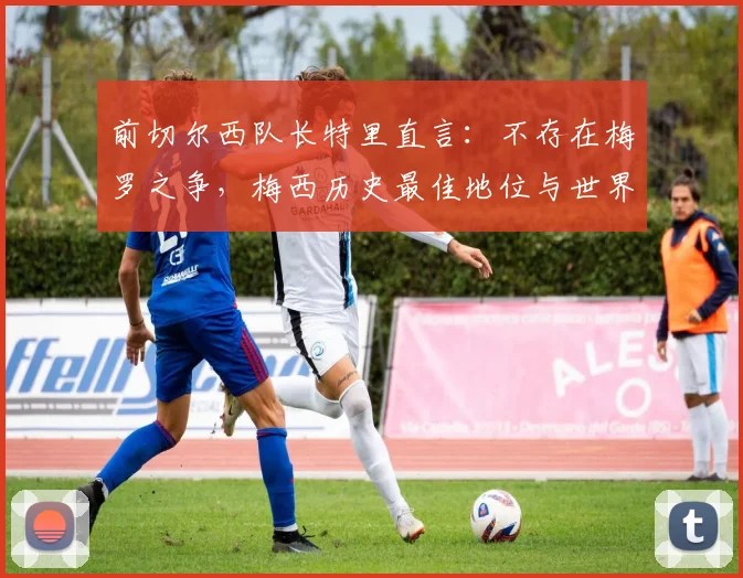 前切尔西队长特里直言：不存在梅罗之争，梅西历史最佳地位与世界杯无关，附球星评价深度观点