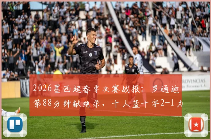 2026墨西超春季决赛战报：罗通迪第88分钟献绝杀，十人蓝十字2-1力克九人美洲狮，加冕联赛冠军