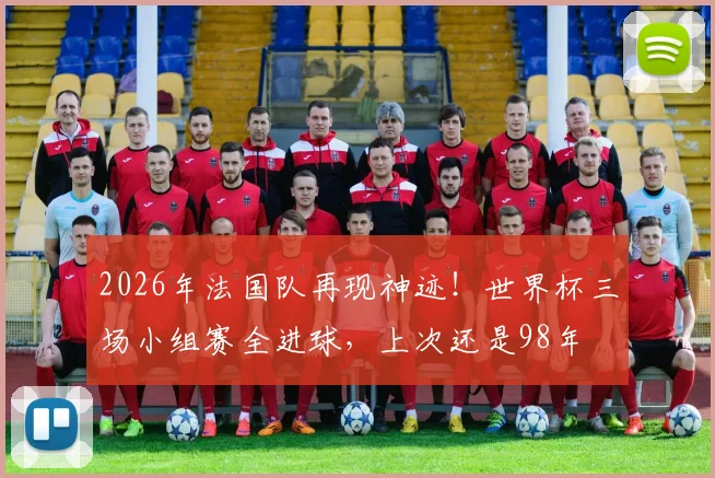 2026年法国队再现神迹！世界杯三场小组赛全进球，上次还是98年