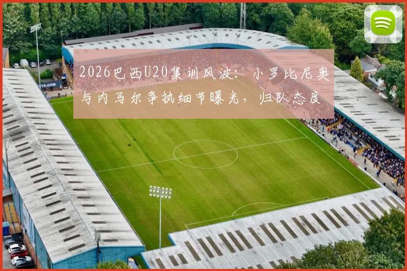 2026巴西U20集训风波：小罗比尼奥与内马尔争执细节曝光，归队态度引关注