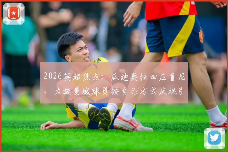 2026英超焦点：瓜迪奥拉回应鲁尼，力挺曼城球员按自己方式庆祝引热议