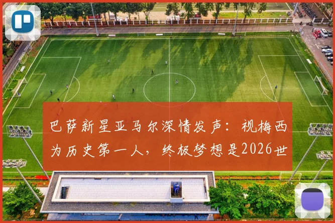 巴萨新星亚马尔深情发声：视梅西为历史第一人，终极梦想是2026世界杯捧杯